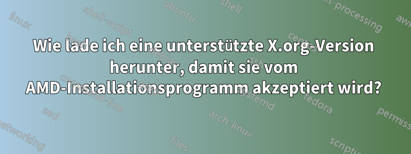 Wie lade ich eine unterstützte X.org-Version herunter, damit sie vom AMD-Installationsprogramm akzeptiert wird?