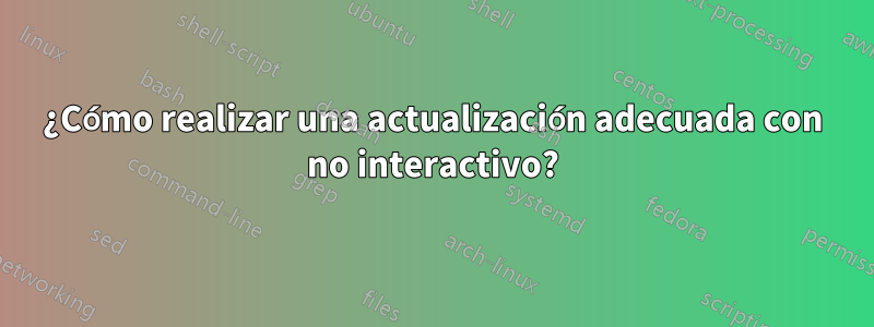 ¿Cómo realizar una actualización adecuada con no interactivo?