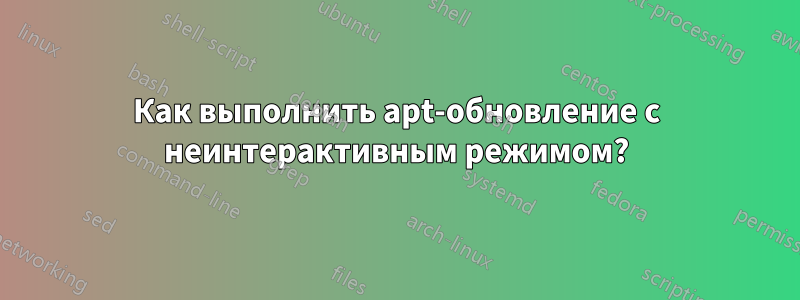 Как выполнить apt-обновление с неинтерактивным режимом?