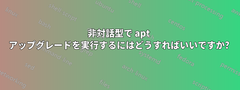 非対話型で apt アップグレードを実行するにはどうすればいいですか?