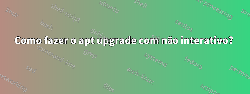 Como fazer o apt upgrade com não interativo?