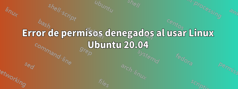 Error de permisos denegados al usar Linux Ubuntu 20.04