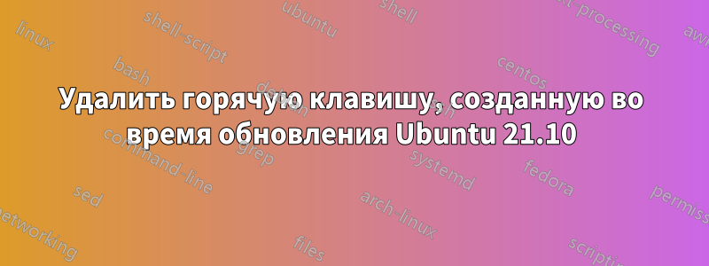 Удалить горячую клавишу, созданную во время обновления Ubuntu 21.10