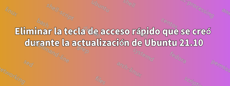 Eliminar la tecla de acceso rápido que se creó durante la actualización de Ubuntu 21.10