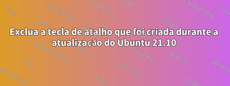 Exclua a tecla de atalho que foi criada durante a atualização do Ubuntu 21.10