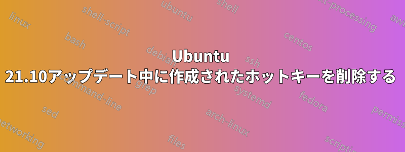 Ubuntu 21.10アップデート中に作成されたホットキーを削除する