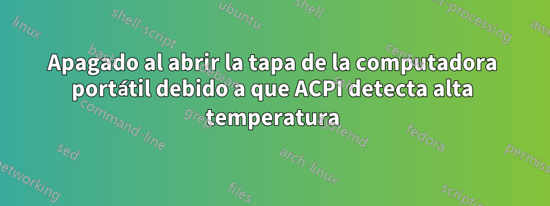 Apagado al abrir la tapa de la computadora portátil debido a que ACPI detecta alta temperatura