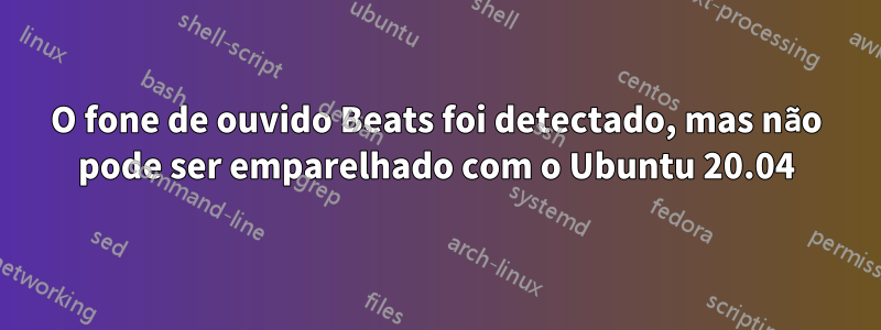 O fone de ouvido Beats foi detectado, mas não pode ser emparelhado com o Ubuntu 20.04