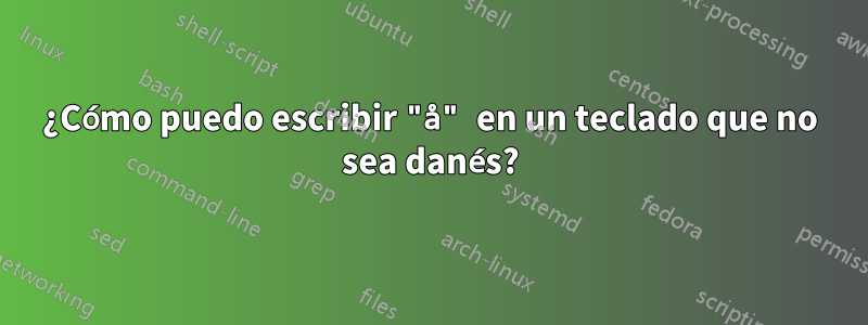 ¿Cómo puedo escribir "å" en un teclado que no sea danés?