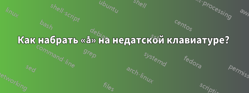 Как набрать «å» на недатской клавиатуре?