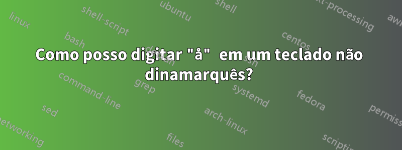 Como posso digitar "å" em um teclado não dinamarquês?