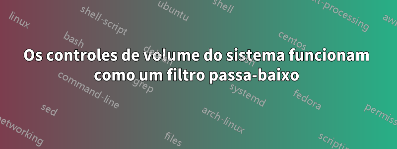 Os controles de volume do sistema funcionam como um filtro passa-baixo