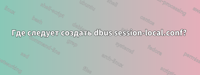 Где следует создать dbus session-local.conf?