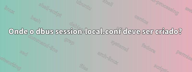 Onde o dbus session-local.conf deve ser criado?