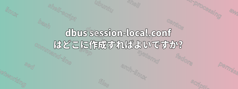 dbus session-local.conf はどこに作成すればよいですか?