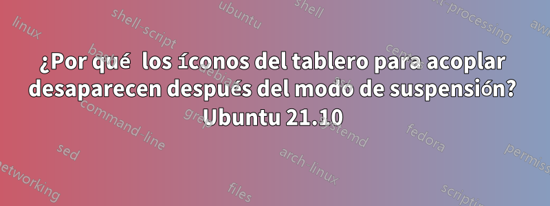 ¿Por qué los íconos del tablero para acoplar desaparecen después del modo de suspensión? Ubuntu 21.10