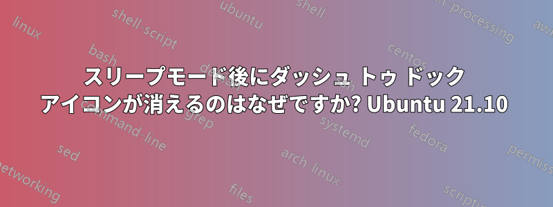 スリープモード後にダッシュ トゥ ドック アイコンが消えるのはなぜですか? Ubuntu 21.10