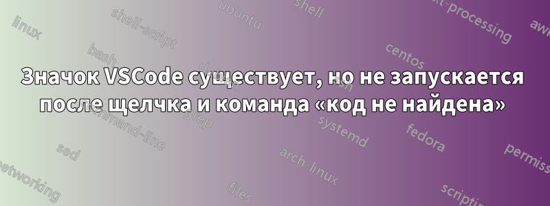 Значок VSCode существует, но не запускается после щелчка и команда «код не найдена»