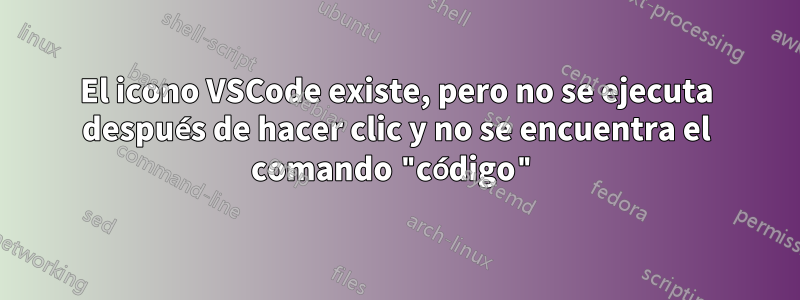 El icono VSCode existe, pero no se ejecuta después de hacer clic y no se encuentra el comando "código"