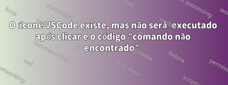 O ícone VSCode existe, mas não será executado após clicar e o código "comando não encontrado"