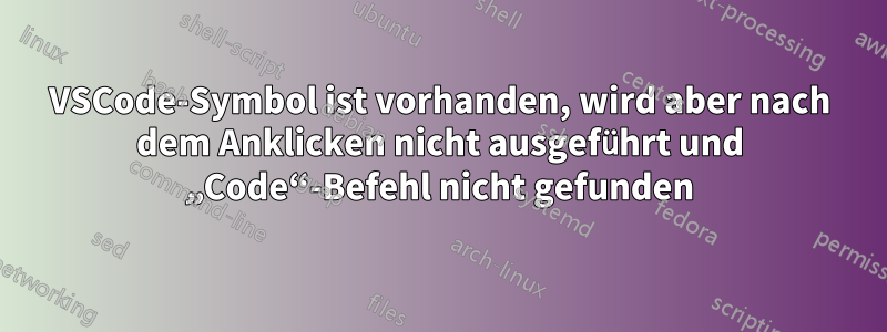 VSCode-Symbol ist vorhanden, wird aber nach dem Anklicken nicht ausgeführt und „Code“-Befehl nicht gefunden