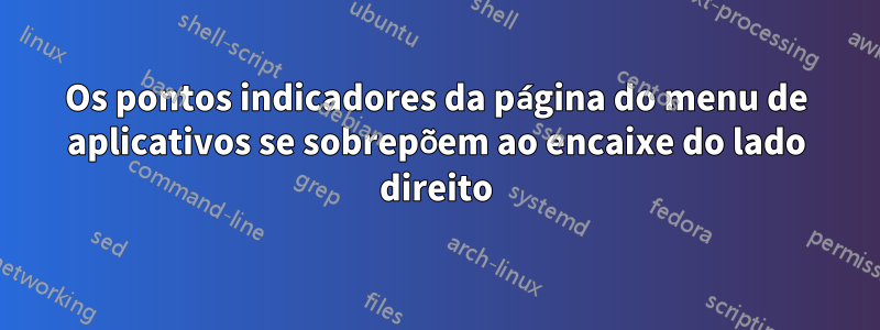 Os pontos indicadores da página do menu de aplicativos se sobrepõem ao encaixe do lado direito