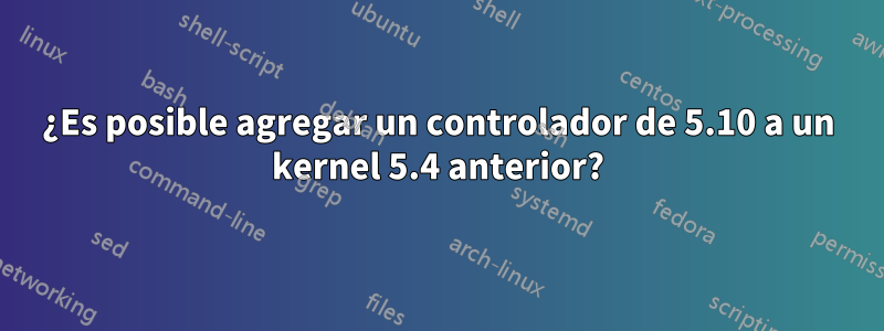 ¿Es posible agregar un controlador de 5.10 a un kernel 5.4 anterior?