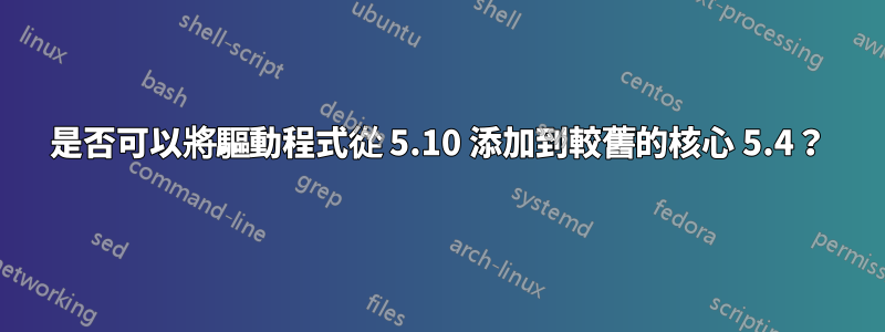 是否可以將驅動程式從 5.10 添加到較舊的核心 5.4？