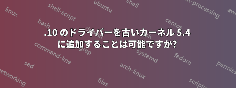 5.10 のドライバーを古いカーネル 5.4 に追加することは可能ですか?