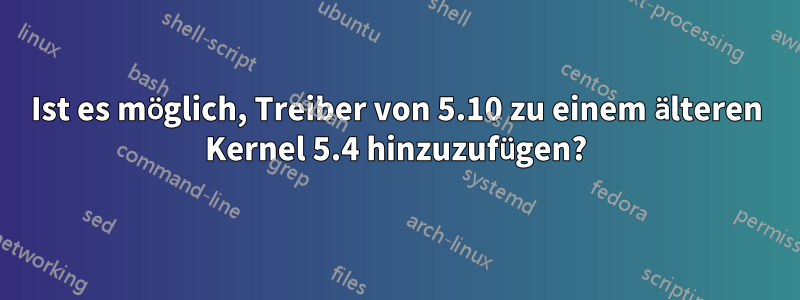 Ist es möglich, Treiber von 5.10 zu einem älteren Kernel 5.4 hinzuzufügen?