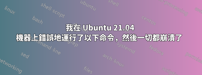 我在 Ubuntu 21.04 機器上錯誤地運行了以下命令，然後一切都崩潰了 