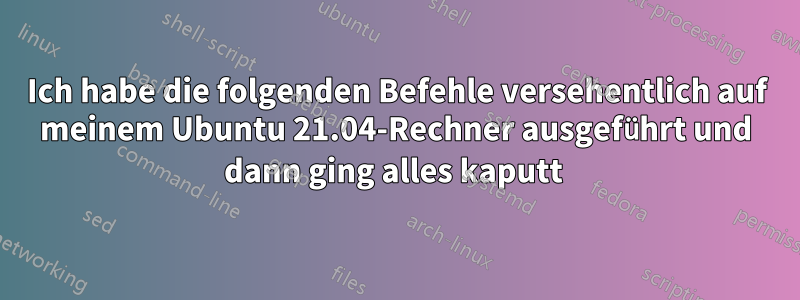 Ich habe die folgenden Befehle versehentlich auf meinem Ubuntu 21.04-Rechner ausgeführt und dann ging alles kaputt 