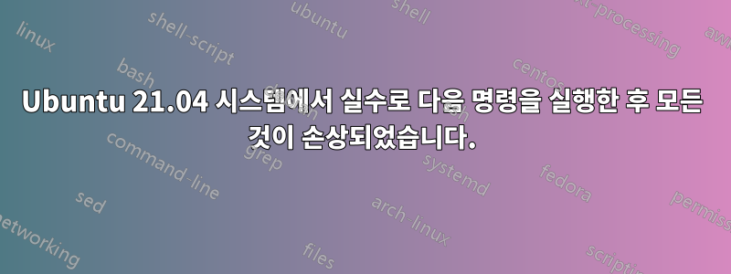 Ubuntu 21.04 시스템에서 실수로 다음 명령을 실행한 후 모든 것이 손상되었습니다.