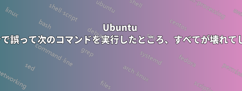 Ubuntu 21.04マシンで誤って次のコマンドを実行したところ、すべてが壊れてしまいました 