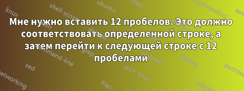 Мне нужно вставить 12 пробелов. Это должно соответствовать определенной строке, а затем перейти к следующей строке с 12 пробелами