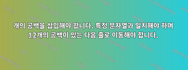 12개의 공백을 삽입해야 합니다. 특정 문자열과 일치해야 하며 12개의 공백이 있는 다음 줄로 이동해야 합니다.