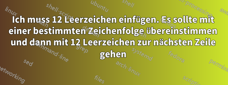 Ich muss 12 Leerzeichen einfügen. Es sollte mit einer bestimmten Zeichenfolge übereinstimmen und dann mit 12 Leerzeichen zur nächsten Zeile gehen