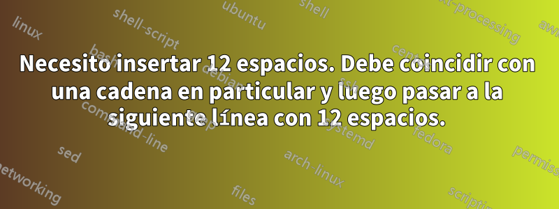 Necesito insertar 12 espacios. Debe coincidir con una cadena en particular y luego pasar a la siguiente línea con 12 espacios.