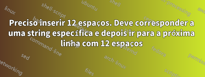 Preciso inserir 12 espaços. Deve corresponder a uma string específica e depois ir para a próxima linha com 12 espaços