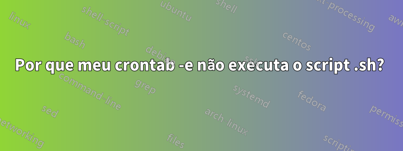 Por que meu crontab -e não executa o script .sh?