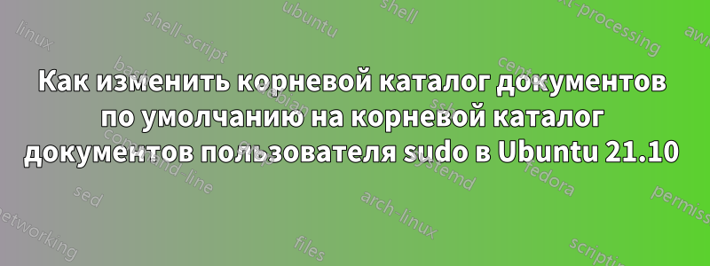 Как изменить корневой каталог документов по умолчанию на корневой каталог документов пользователя sudo в Ubuntu 21.10