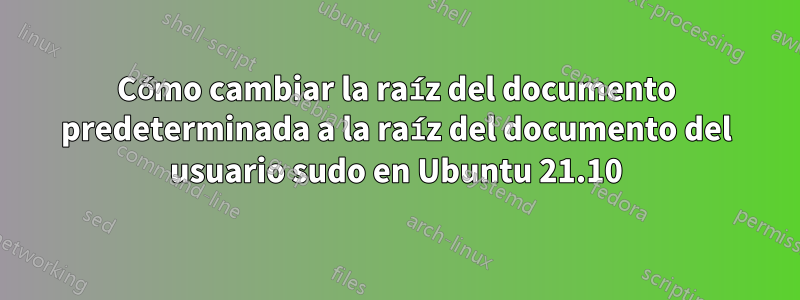 Cómo cambiar la raíz del documento predeterminada a la raíz del documento del usuario sudo en Ubuntu 21.10