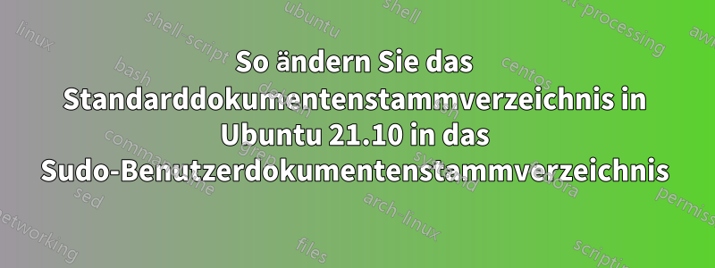 So ändern Sie das Standarddokumentenstammverzeichnis in Ubuntu 21.10 in das Sudo-Benutzerdokumentenstammverzeichnis