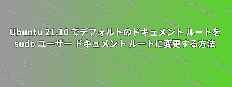 Ubuntu 21.10 でデフォルトのドキュメント ルートを sudo ユーザー ドキュメント ルートに変更する方法