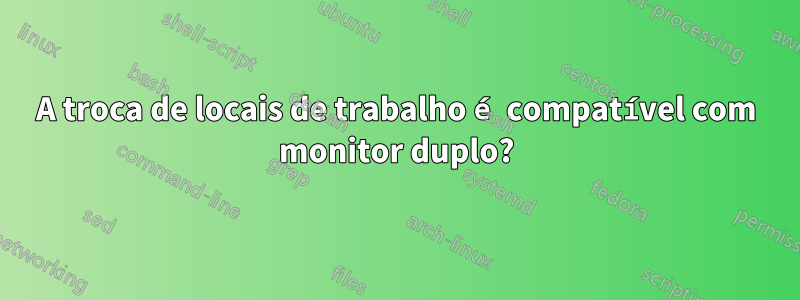 A troca de locais de trabalho é compatível com monitor duplo?