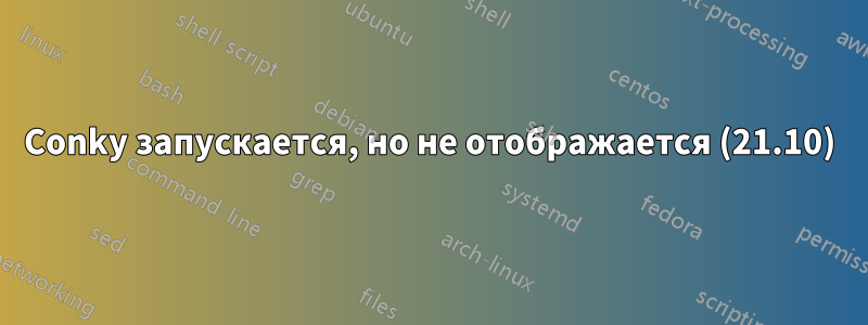 Conky запускается, но не отображается (21.10)