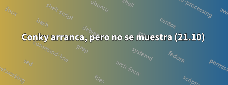 Conky arranca, pero no se muestra (21.10)