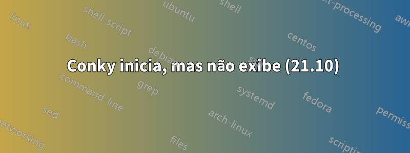 Conky inicia, mas não exibe (21.10)