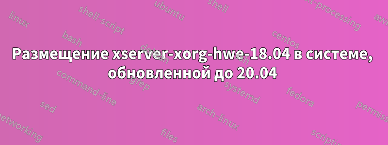 Размещение xserver-xorg-hwe-18.04 в системе, обновленной до 20.04