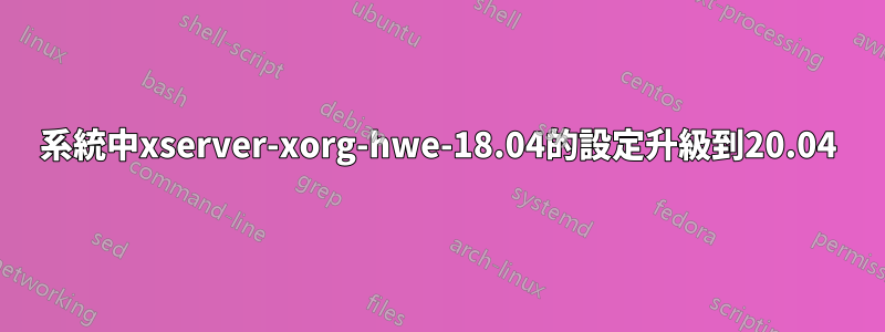 系統中xserver-xorg-hwe-18.04的設定升級到20.04